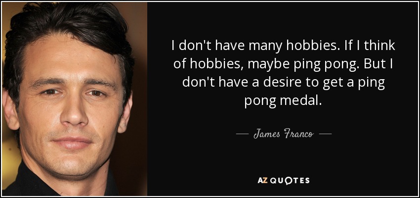 I don't have many hobbies. If I think of hobbies, maybe ping pong. But I don't have a desire to get a ping pong medal. - James Franco