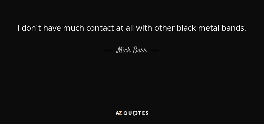 I don't have much contact at all with other black metal bands. - Mick Barr