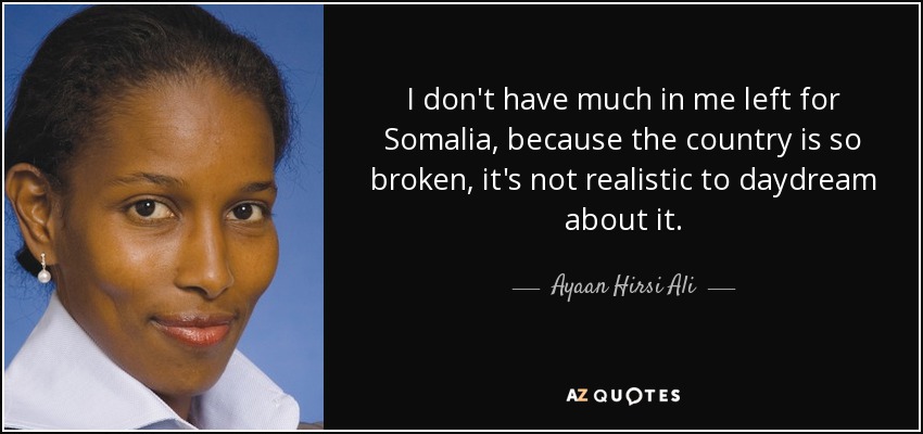 I don't have much in me left for Somalia, because the country is so broken, it's not realistic to daydream about it. - Ayaan Hirsi Ali