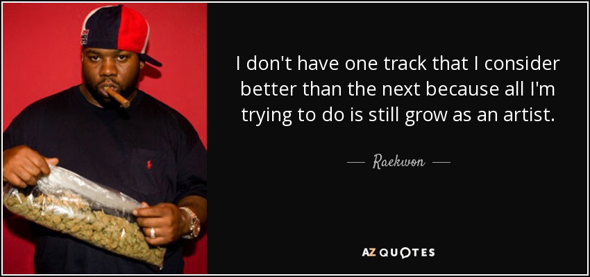 I don't have one track that I consider better than the next because all I'm trying to do is still grow as an artist. - Raekwon