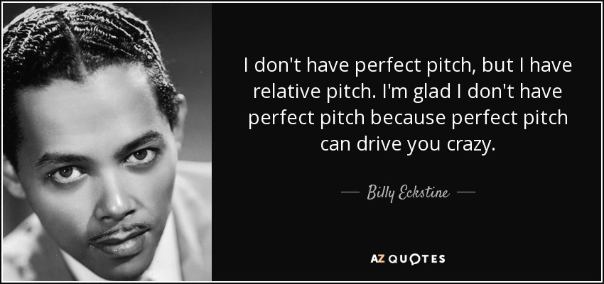 I don't have perfect pitch, but I have relative pitch. I'm glad I don't have perfect pitch because perfect pitch can drive you crazy. - Billy Eckstine