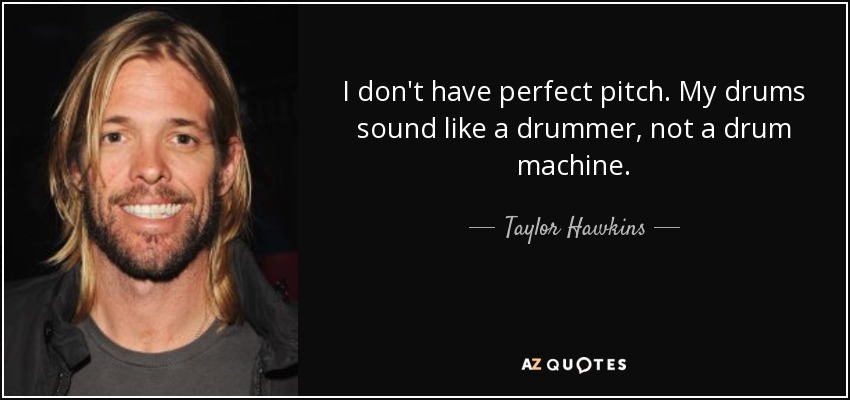 I don't have perfect pitch. My drums sound like a drummer, not a drum machine. - Taylor Hawkins