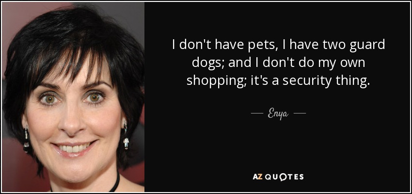 I don't have pets, I have two guard dogs; and I don't do my own shopping; it's a security thing. - Enya