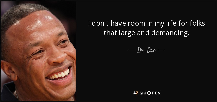I don't have room in my life for folks that large and demanding. - Dr. Dre