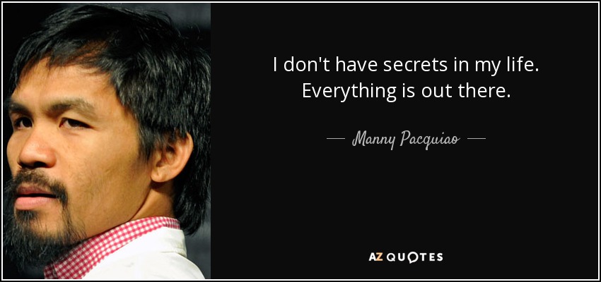 I don't have secrets in my life. Everything is out there. - Manny Pacquiao