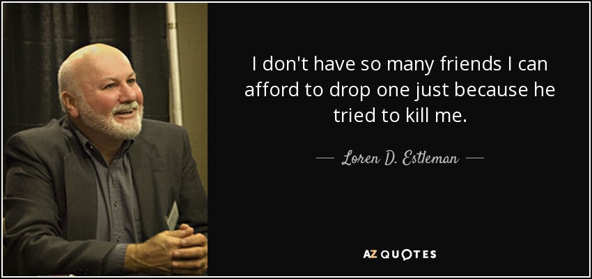 I don't have so many friends I can afford to drop one just because he tried to kill me. - Loren D. Estleman
