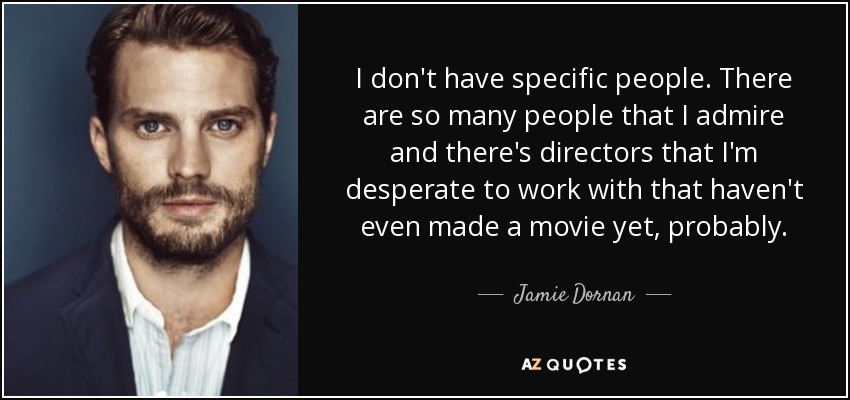 I don't have specific people. There are so many people that I admire and there's directors that I'm desperate to work with that haven't even made a movie yet, probably. - Jamie Dornan