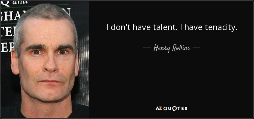 I don't have talent. I have tenacity. - Henry Rollins