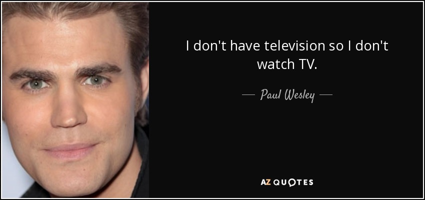 I don't have television so I don't watch TV. - Paul Wesley