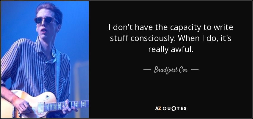 I don't have the capacity to write stuff consciously. When I do, it's really awful. - Bradford Cox