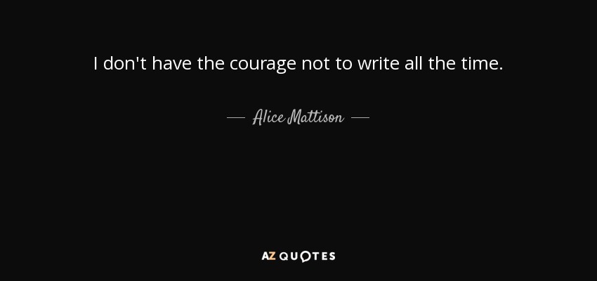 I don't have the courage not to write all the time. - Alice Mattison