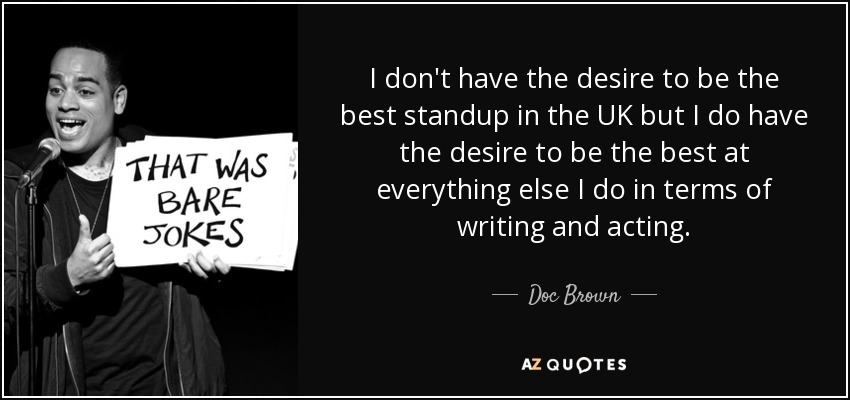 I don't have the desire to be the best standup in the UK but I do have the desire to be the best at everything else I do in terms of writing and acting. - Doc Brown