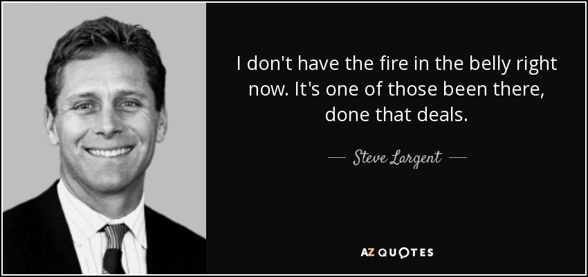 I don't have the fire in the belly right now. It's one of those been there, done that deals. - Steve Largent