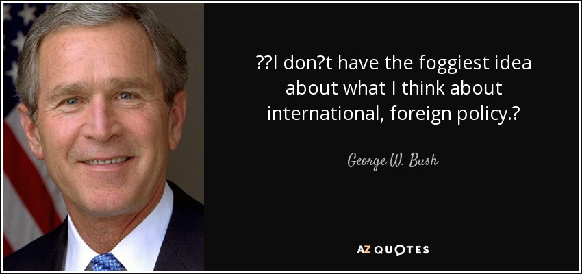 I dont have the foggiest idea about what I think about international, foreign policy. - George W. Bush
