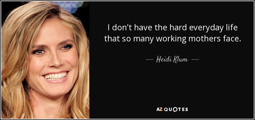 I don't have the hard everyday life that so many working mothers face. - Heidi Klum