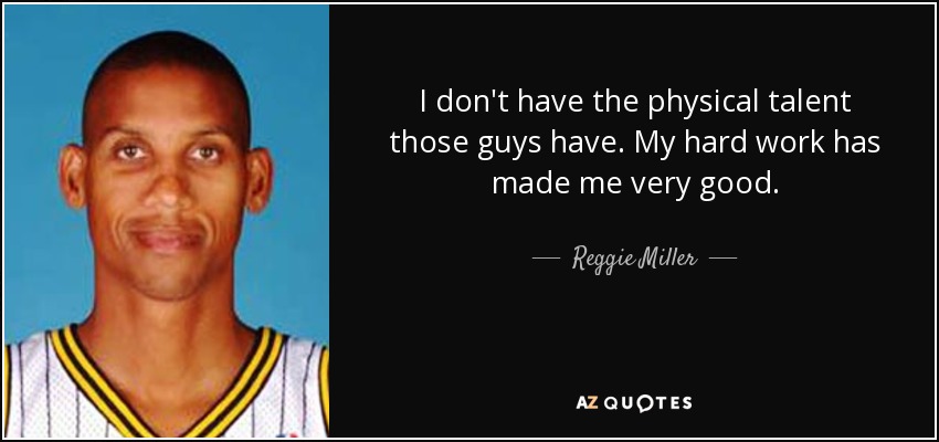 I don't have the physical talent those guys have. My hard work has made me very good. - Reggie Miller