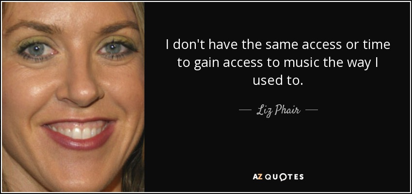 I don't have the same access or time to gain access to music the way I used to. - Liz Phair