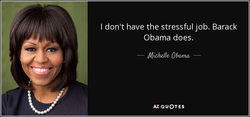 I don't have the stressful job. Barack Obama does. - Michelle Obama