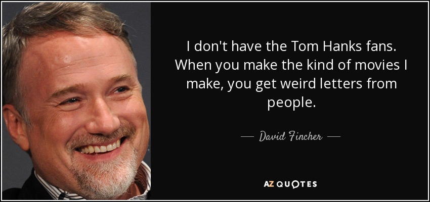 I don't have the Tom Hanks fans. When you make the kind of movies I make, you get weird letters from people. - David Fincher