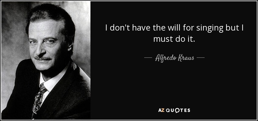 I don't have the will for singing but I must do it. - Alfredo Kraus