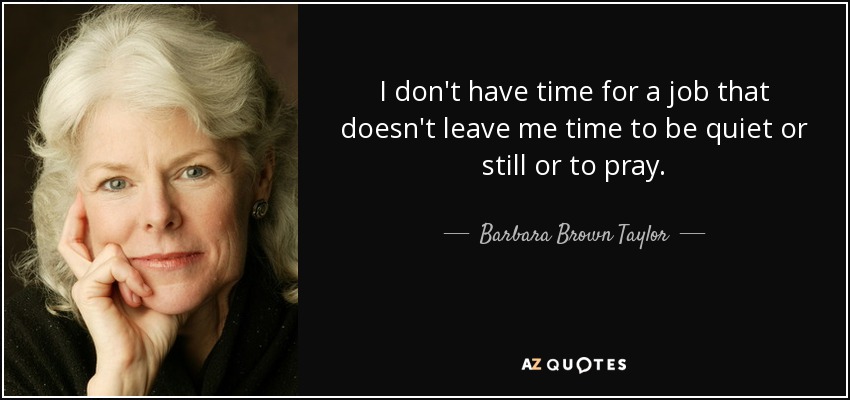 I don't have time for a job that doesn't leave me time to be quiet or still or to pray. - Barbara Brown Taylor