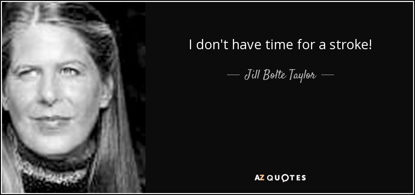 I don't have time for a stroke! - Jill Bolte Taylor