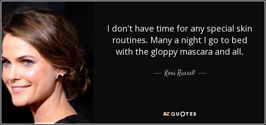 I don't have time for any special skin routines. Many a night I go to bed with the gloppy mascara and all. - Keri Russell