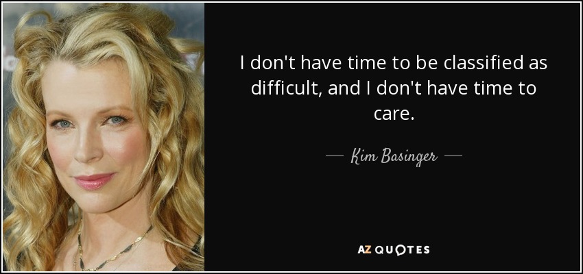 I don't have time to be classified as difficult, and I don't have time to care. - Kim Basinger