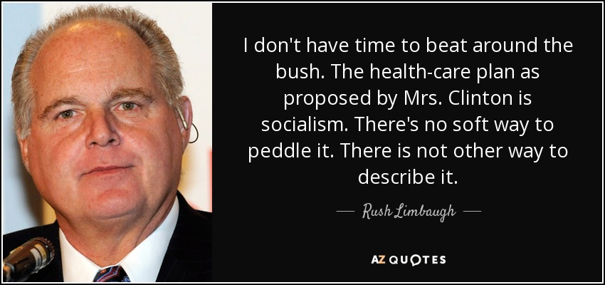 I don't have time to beat around the bush. The health-care plan as proposed by Mrs. Clinton is socialism. There's no soft way to peddle it. There is not other way to describe it. - Rush Limbaugh