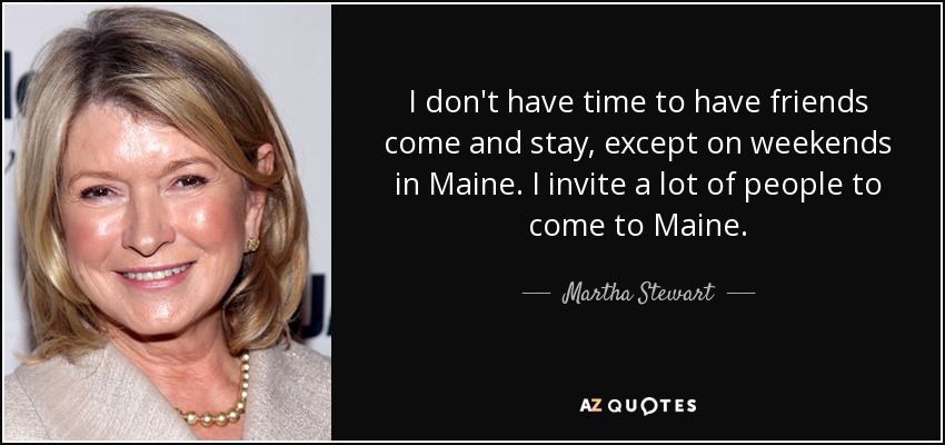 I don't have time to have friends come and stay, except on weekends in Maine. I invite a lot of people to come to Maine. - Martha Stewart