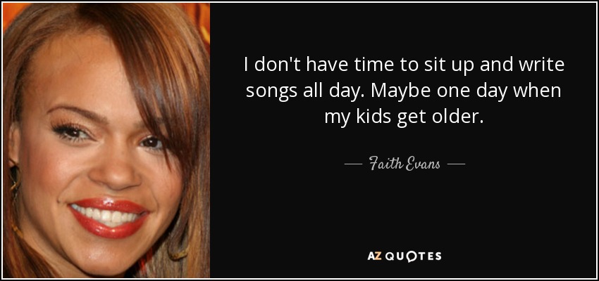 I don't have time to sit up and write songs all day. Maybe one day when my kids get older. - Faith Evans