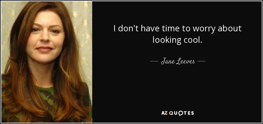I don't have time to worry about looking cool. - Jane Leeves