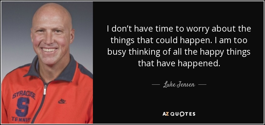 I don’t have time to worry about the things that could happen. I am too busy thinking of all the happy things that have happened. - Luke Jensen