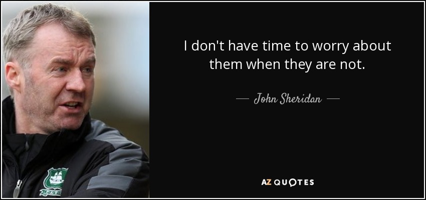 I don't have time to worry about them when they are not. - John Sheridan