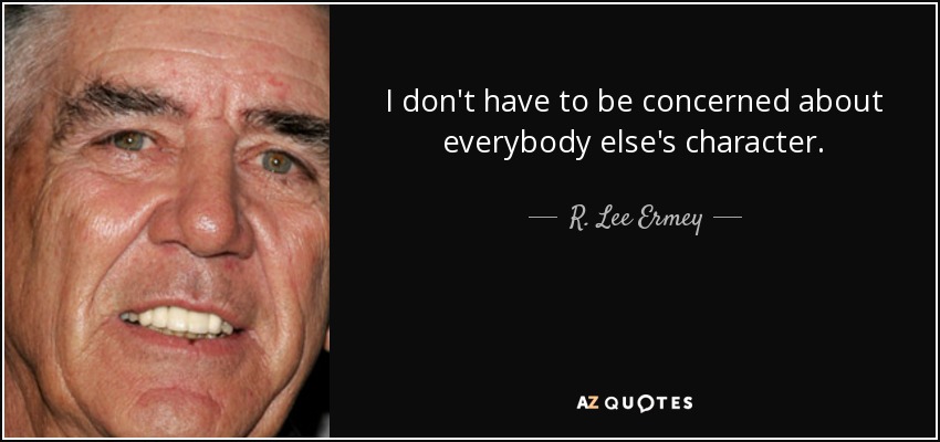 I don't have to be concerned about everybody else's character. - R. Lee Ermey