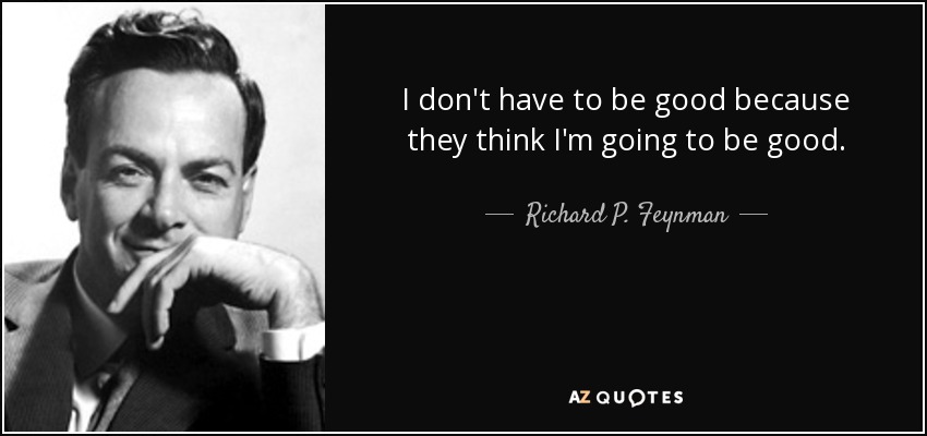 I don't have to be good because they think I'm going to be good. - Richard P. Feynman