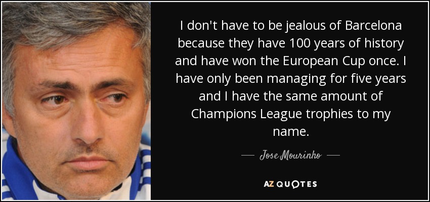 I don't have to be jealous of Barcelona because they have 100 years of history and have won the European Cup once. I have only been managing for five years and I have the same amount of Champions League trophies to my name. - Jose Mourinho
