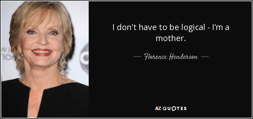I don't have to be logical - I'm a mother. - Florence Henderson