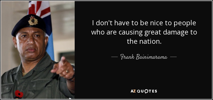 I don't have to be nice to people who are causing great damage to the nation. - Frank Bainimarama