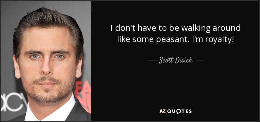 I don't have to be walking around like some peasant. I'm royalty! - Scott Disick