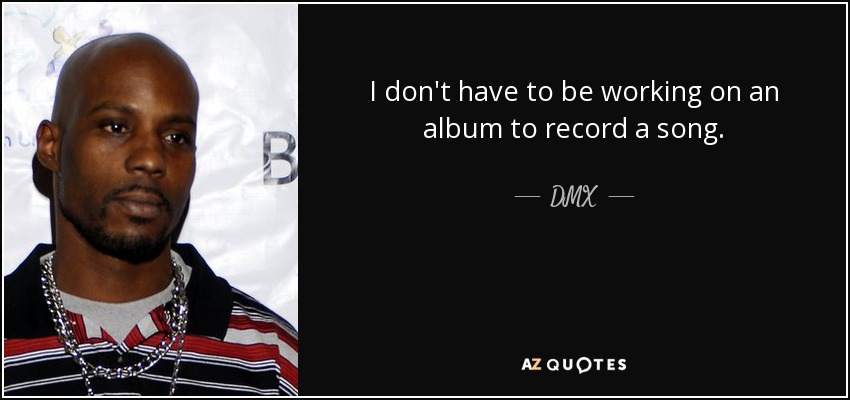 I don't have to be working on an album to record a song. - DMX