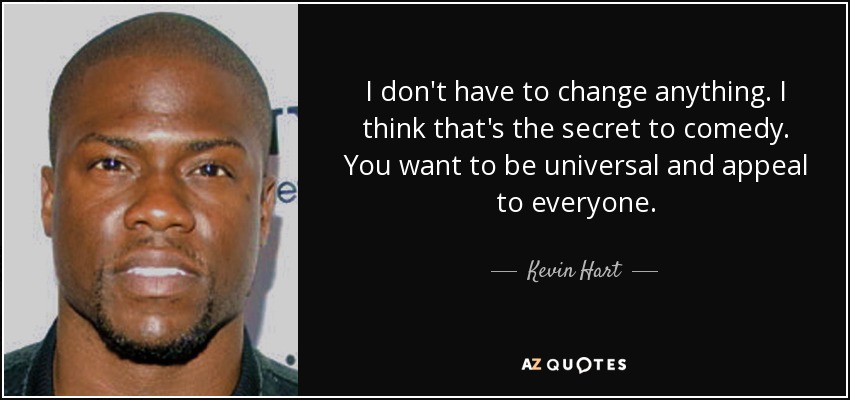 I don't have to change anything. I think that's the secret to comedy. You want to be universal and appeal to everyone. - Kevin Hart