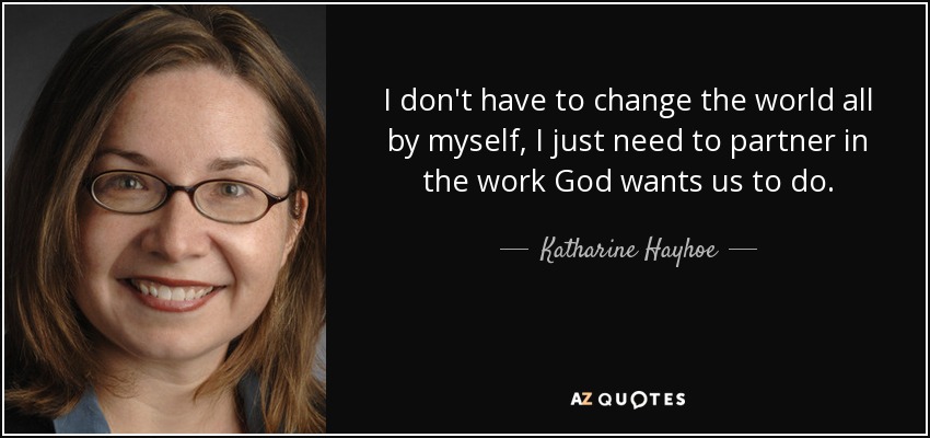 I don't have to change the world all by myself, I just need to partner in the work God wants us to do. - Katharine Hayhoe