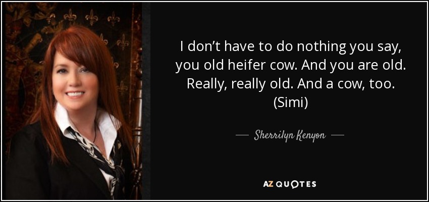 I don’t have to do nothing you say, you old heifer cow. And you are old. Really, really old. And a cow, too. (Simi) - Sherrilyn Kenyon