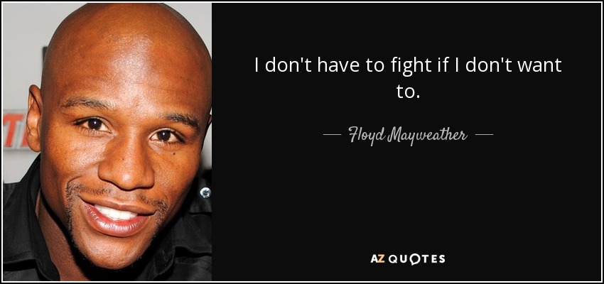 I don't have to fight if I don't want to. - Floyd Mayweather, Jr.