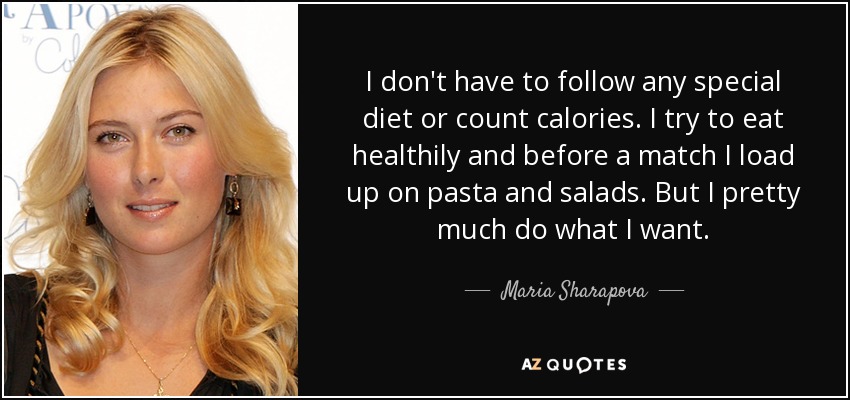 I don't have to follow any special diet or count calories. I try to eat healthily and before a match I load up on pasta and salads. But I pretty much do what I want. - Maria Sharapova