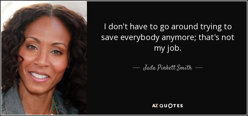 I don't have to go around trying to save everybody anymore; that's not my job. - Jada Pinkett Smith