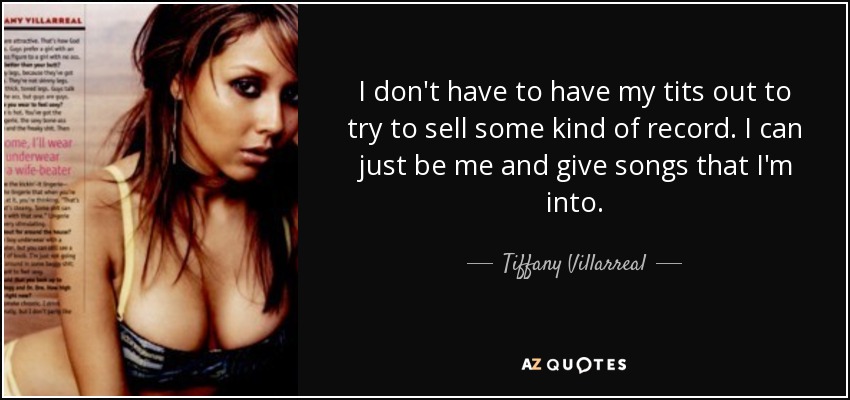 I don't have to have my tits out to try to sell some kind of record. I can just be me and give songs that I'm into. - Tiffany Villarreal