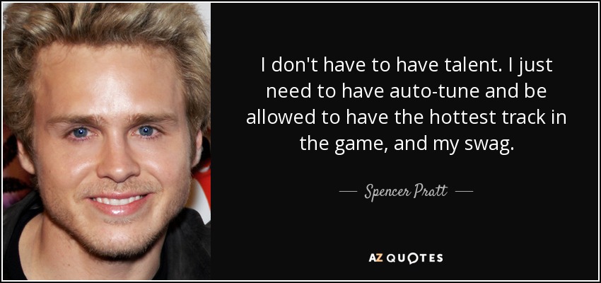 I don't have to have talent. I just need to have auto-tune and be allowed to have the hottest track in the game, and my swag. - Spencer Pratt