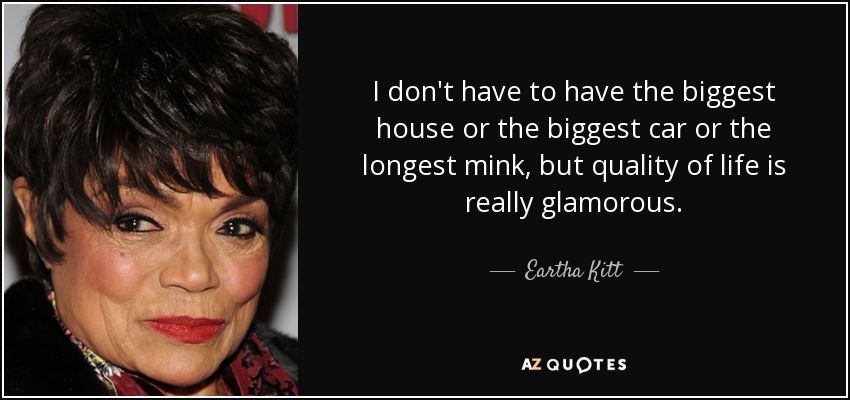 I don't have to have the biggest house or the biggest car or the longest mink, but quality of life is really glamorous. - Eartha Kitt
